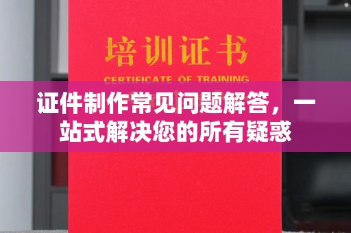 江海证件制作常见问题解答，一站式解决您的所有疑惑