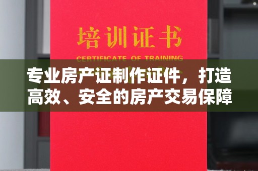 江海专业房产证制作证件，打造高效、安全的房产交易保障