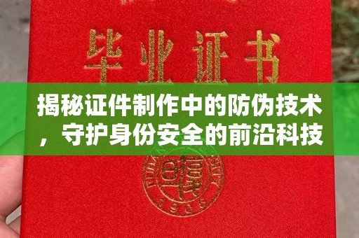 江海揭秘证件制作中的防伪技术，守护身份安全的前沿科技