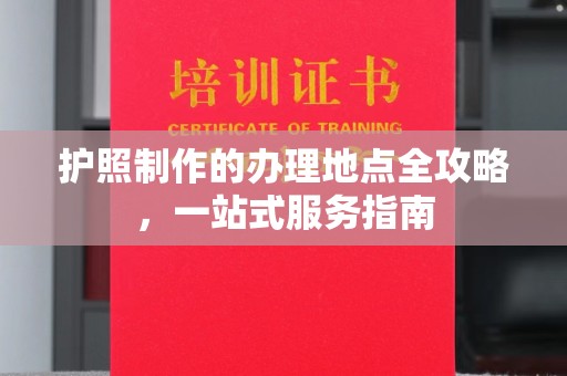 江海护照制作的办理地点全攻略，一站式服务指南