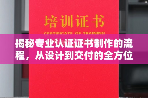 江海揭秘专业认证证书制作的流程，从设计到交付的全方位指南