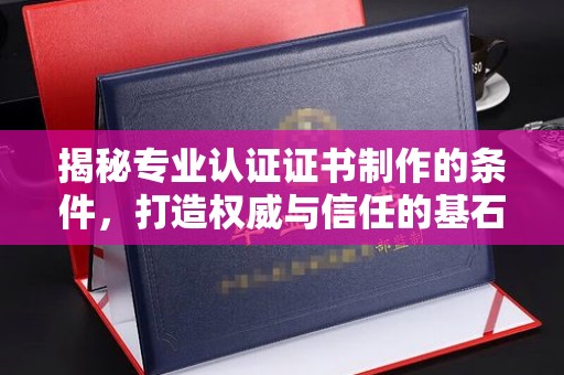 江海揭秘专业认证证书制作的条件，打造权威与信任的基石