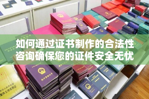江海如何通过证书制作的合法性咨询确保您的证件安全无忧