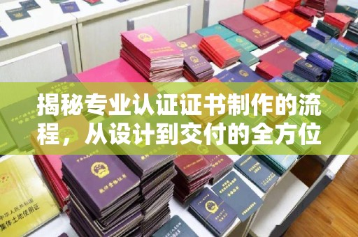 江海揭秘专业认证证书制作的流程，从设计到交付的全方位指南