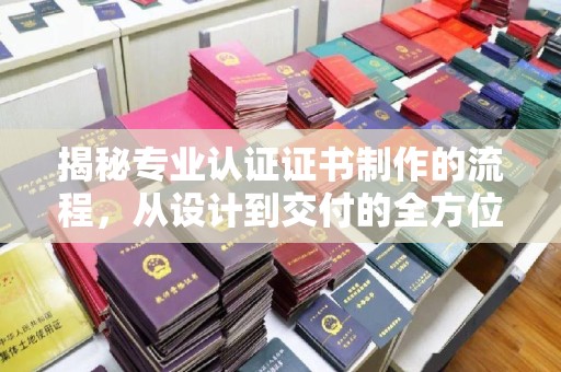 江海揭秘专业认证证书制作的流程，从设计到交付的全方位指南