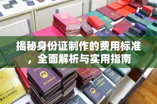 江海揭秘身份证制作的费用标准，全面解析与实用指南