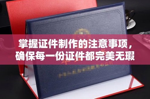 江海掌握证件制作的注意事项，确保每一份证件都完美无瑕