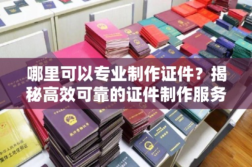 江海哪里可以专业制作证件？揭秘高效可靠的证件制作服务