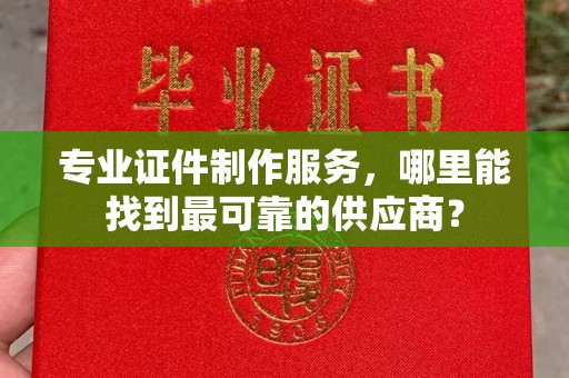 江海专业证件制作服务，哪里能找到最可靠的供应商？